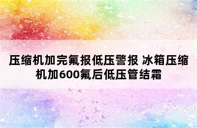 压缩机加完氟报低压警报 冰箱压缩机加600氟后低压管结霜